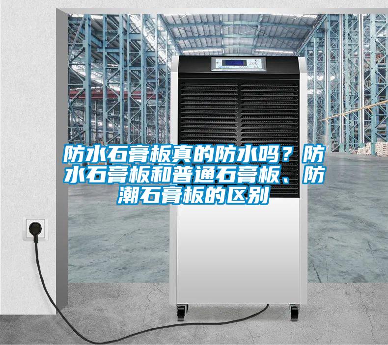 防水石膏板真的防水嗎?防水石膏板和普通石膏板、防潮石膏板的區別