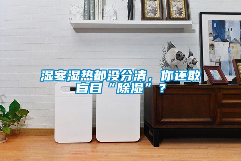 濕寒濕熱都沒(méi)分清，你還敢盲目“除濕”？