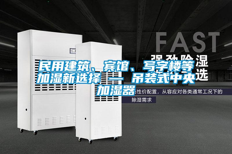 民用建筑、賓館、寫字樓等加濕新選擇 — 吊裝式中央加濕器