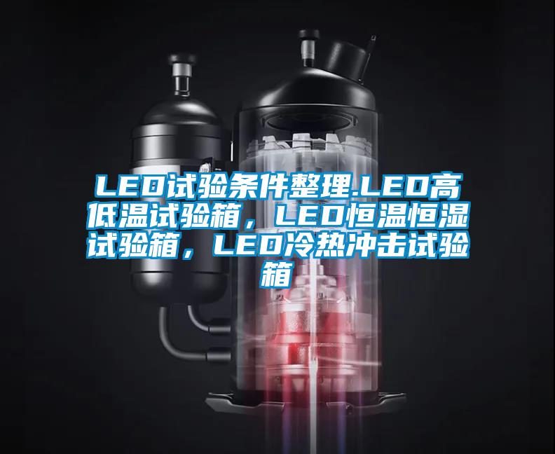 LED試驗條件整理.LED高低溫試驗箱，LED恒溫恒濕試驗箱，LED冷熱沖擊試驗箱