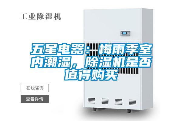 五星電器：梅雨季室內(nèi)潮濕，除濕機(jī)是否值得購(gòu)買(mǎi)