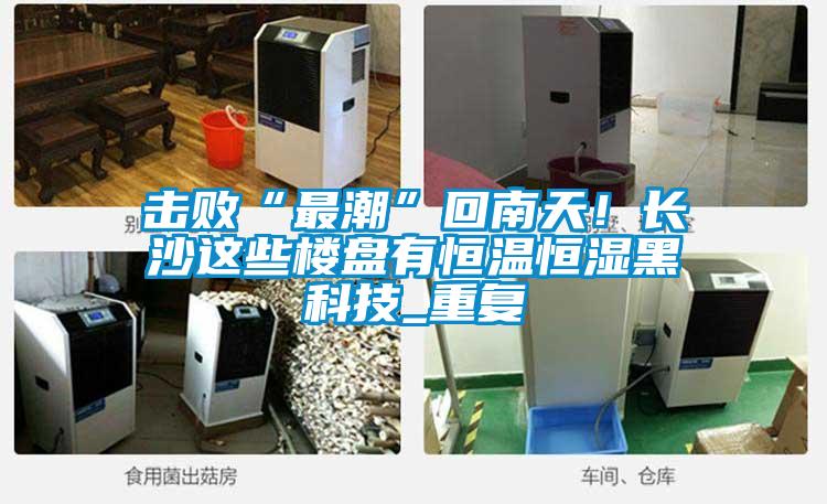 擊敗“最潮”回南天！長沙這些樓盤有恒溫恒濕黑科技_重復