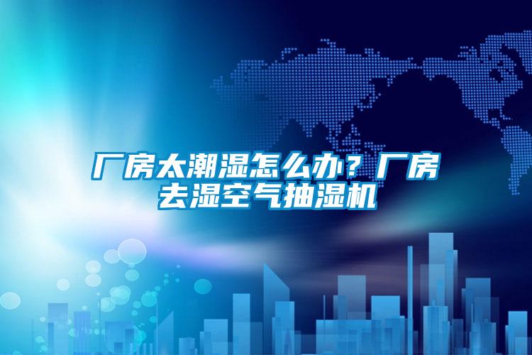 廠房太潮濕怎么辦？廠房去濕空氣抽濕機
