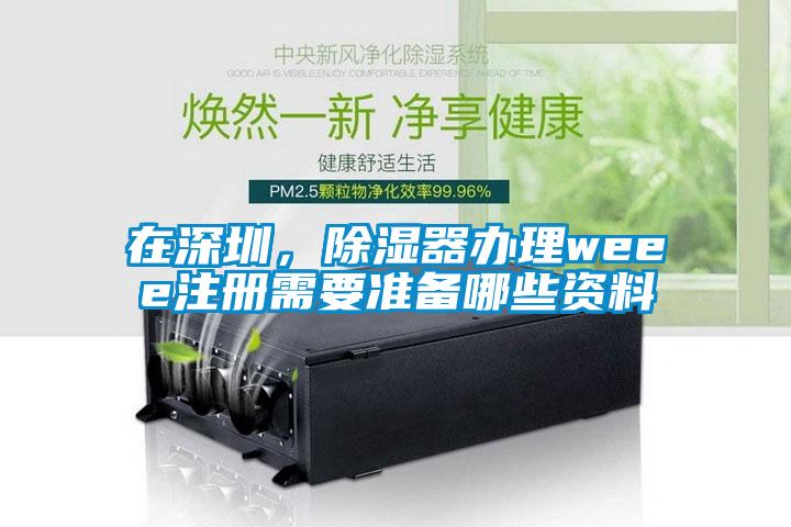 在深圳，除濕器辦理weee注冊需要準備哪些資料