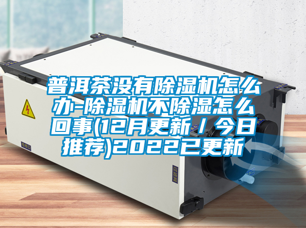 普洱茶沒有除濕機怎么辦-除濕機不除濕怎么回事(12月更新/今日推薦)2022已更新