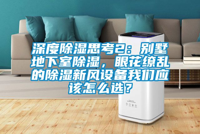 深度除濕思考2：別墅地下室除濕，眼花繚亂的除濕新風設備我們應該怎么選？