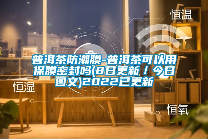 普洱茶防潮膜-普洱茶可以用保膜密封嗎(8日更新/今日圖文)2022已更新