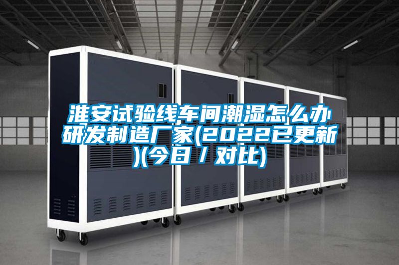 淮安試驗線車間潮濕怎么辦研發制造廠家(2022已更新)(今日/對比)