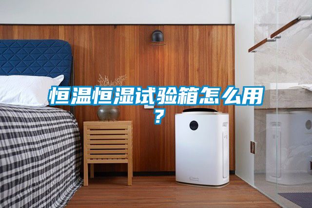 恒溫恒濕試驗箱怎么用？