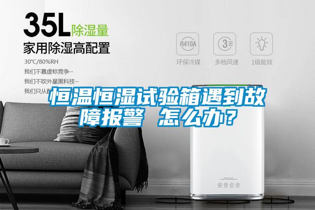 恒溫恒濕試驗箱遇到故障報警 怎么辦？