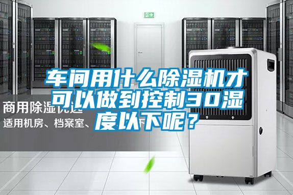 車間用什么除濕機(jī)才可以做到控制30濕度以下呢?