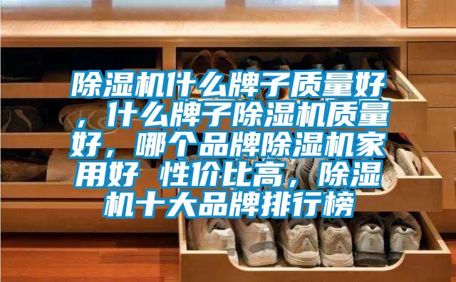 除濕機(jī)什么牌子質(zhì)量好,什么牌子除濕機(jī)質(zhì)量好,哪個品牌除濕機(jī)家用好 性價比高,除濕機(jī)十大品牌排行榜